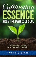 Load image into Gallery viewer, CULTIVATING ESSENCE FROM THE MATRIX OF SOUL: Sustainable Systems for a Flourishing Humanity - Book by Dawn Richerson

